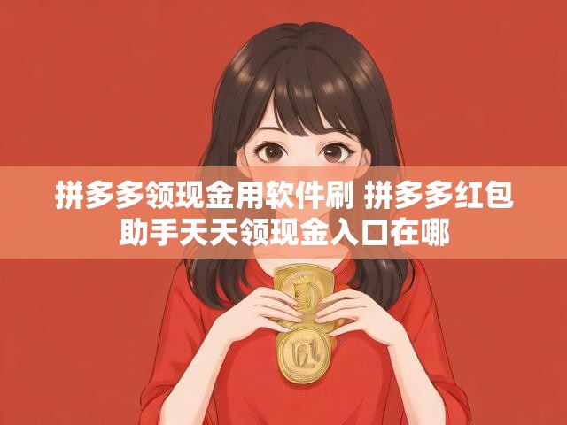 拼多多领现金用软件刷 拼多多红包助手天天领现金入口在哪