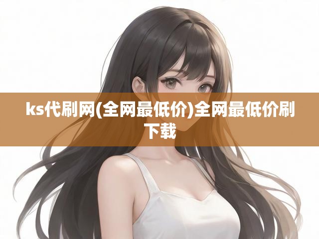 ks代刷网(全网最低价)全网最低价刷下载