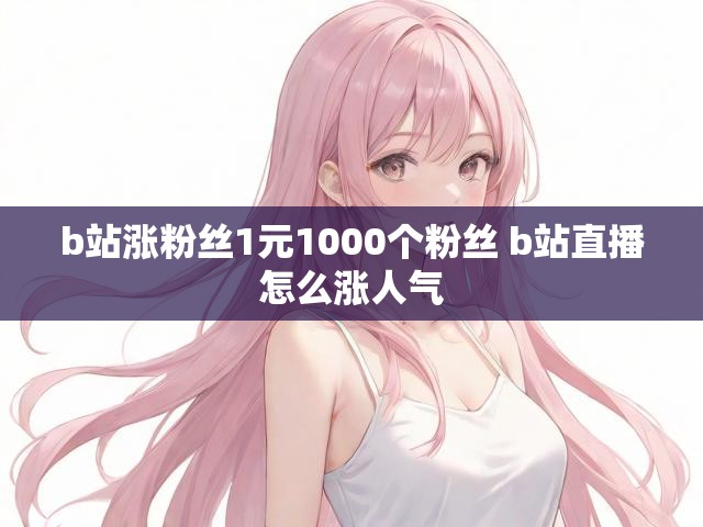 b站涨粉丝1元1000个粉丝 b站直播怎么涨人气