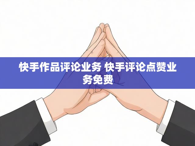 快手作品评论业务 快手评论点赞业务免费