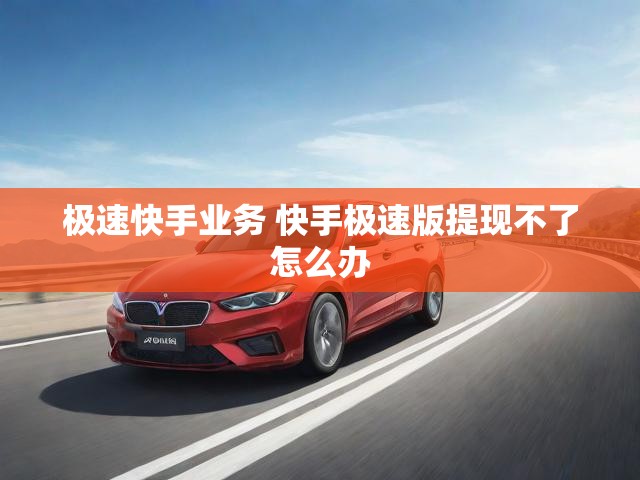 极速快手业务 快手极速版提现不了怎么办