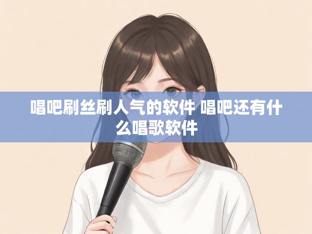唱吧刷丝刷人气的软件 唱吧还有什么唱歌软件