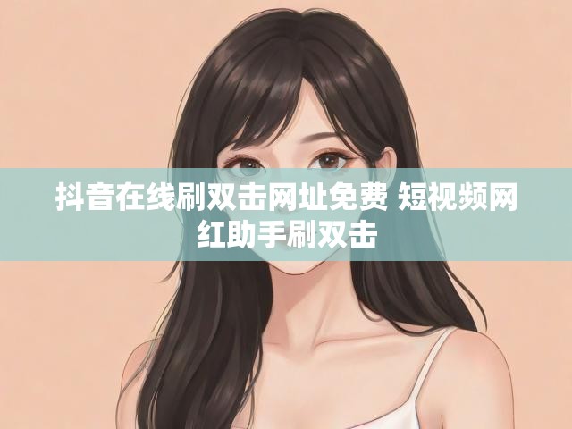 抖音在线刷双击网址免费 短视频网红助手刷双击