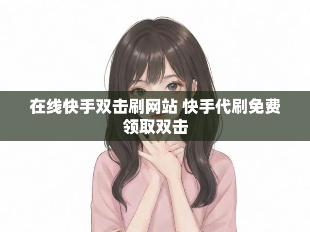在线快手双击刷网站 快手代刷免费领取双击