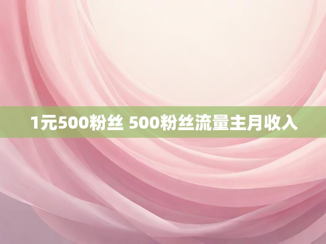 1元500粉丝 500粉丝流量主月收入