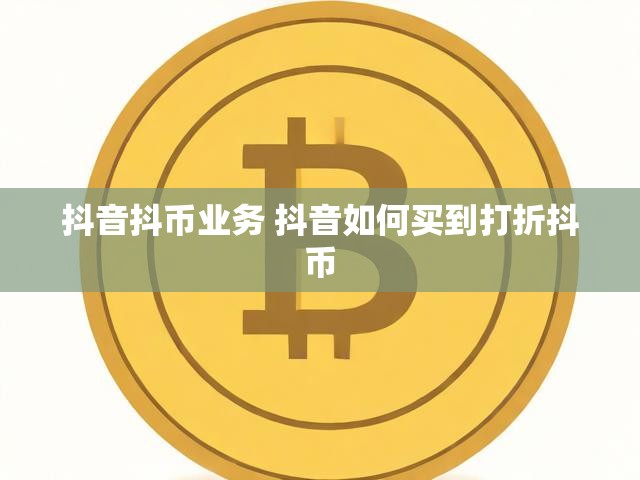 抖音抖币业务 抖音如何买到打折抖币