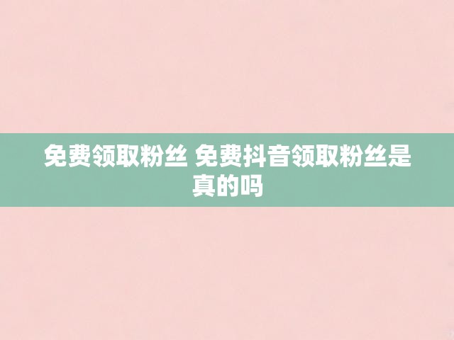 免费领取粉丝 免费抖音领取粉丝是真的吗