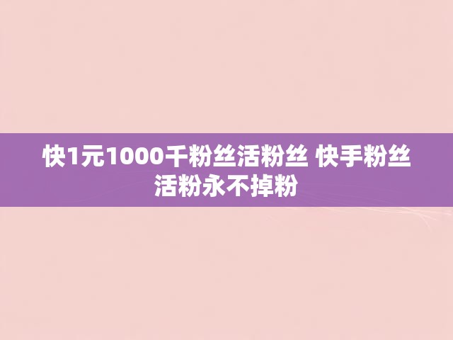 快1元1000千粉丝活粉丝 快手粉丝活粉永不掉粉
