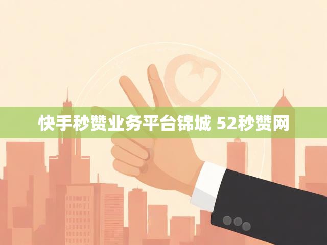 快手秒赞业务平台锦城 52秒赞网
