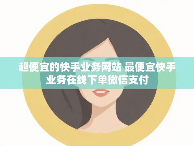 超便宜的快手业务网站 最便宜快手业务在线下单微信支付