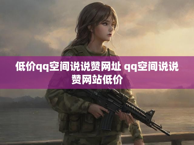 低价qq空间说说赞网址 qq空间说说赞网站低价