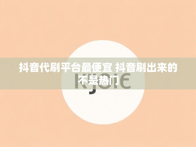 抖音代刷平台最便宜 抖音刷出来的不是热门