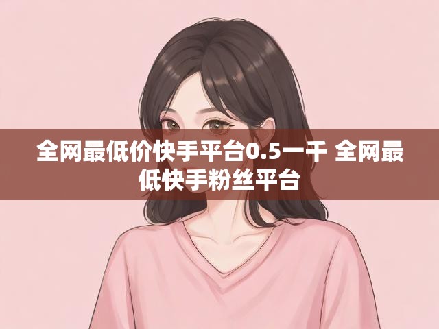 全网最低价快手平台0.5一千 全网最低快手粉丝平台