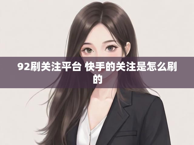 92刷关注平台 快手的关注是怎么刷的