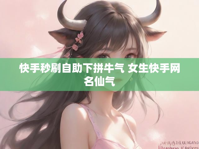 快手秒刷自助下拼牛气 女生快手网名仙气