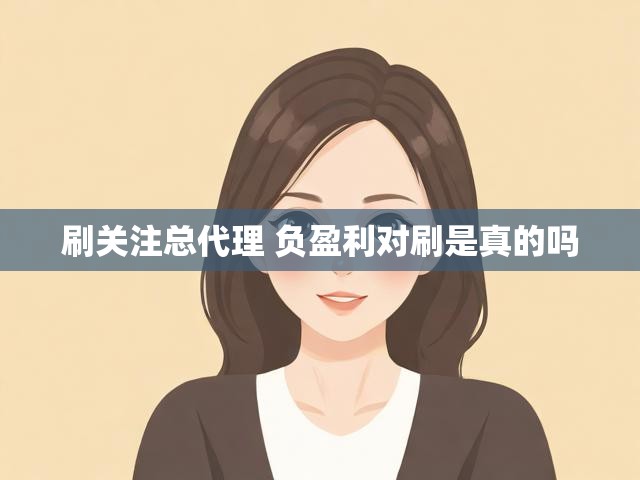 刷关注总代理 负盈利对刷是真的吗