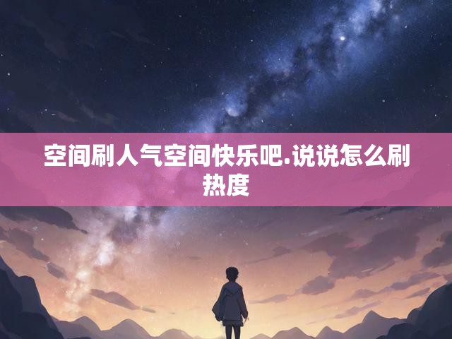 空间刷人气空间快乐吧.说说怎么刷热度