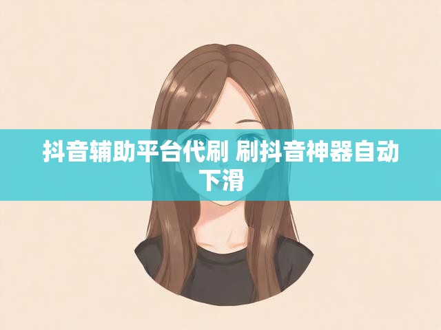 抖音辅助平台代刷 刷抖音神器自动下滑
