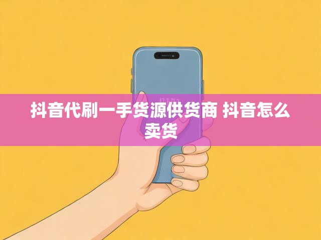 抖音代刷一手货源供货商 抖音怎么卖货