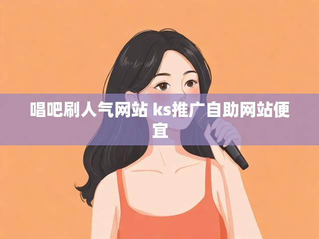 唱吧刷人气网站 ks推广自助网站便宜