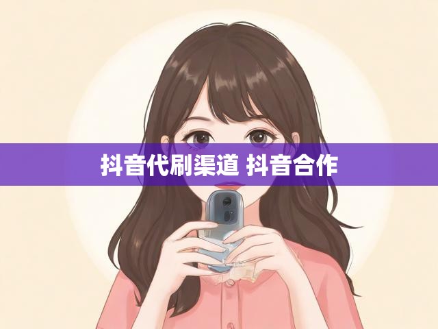 抖音代刷渠道 抖音合作