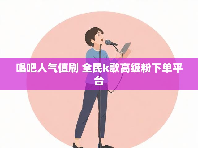 唱吧人气值刷 全民k歌高级粉下单平台