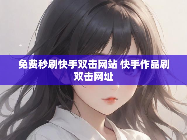 免费秒刷快手双击网站 快手作品刷双击网址