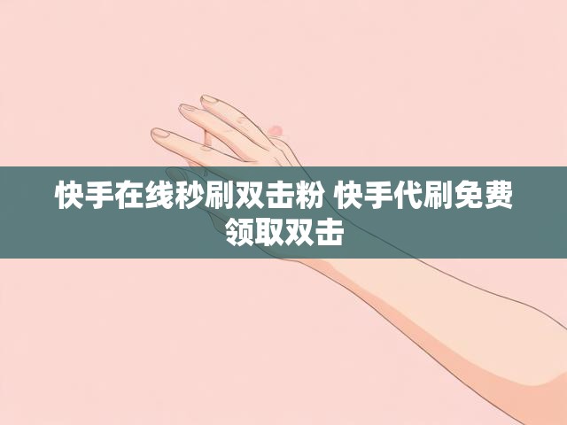 快手在线秒刷双击粉 快手代刷免费领取双击