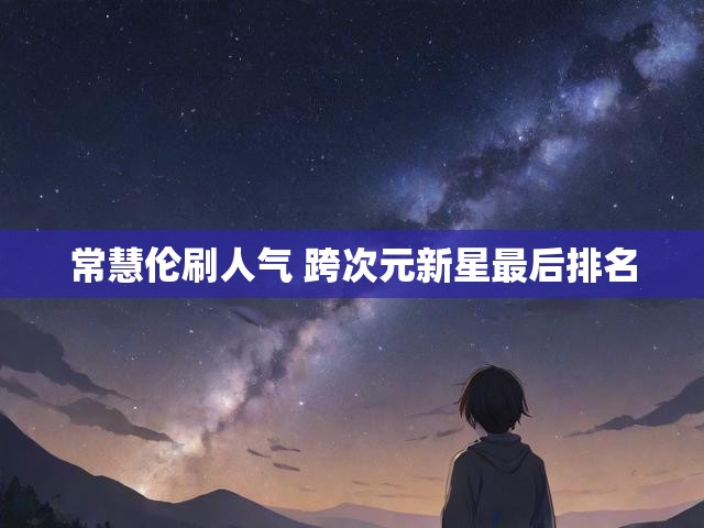 常慧伦刷人气 跨次元新星最后排名