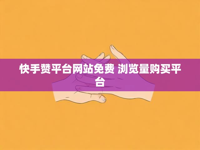 快手赞平台网站免费 浏览量购买平台
