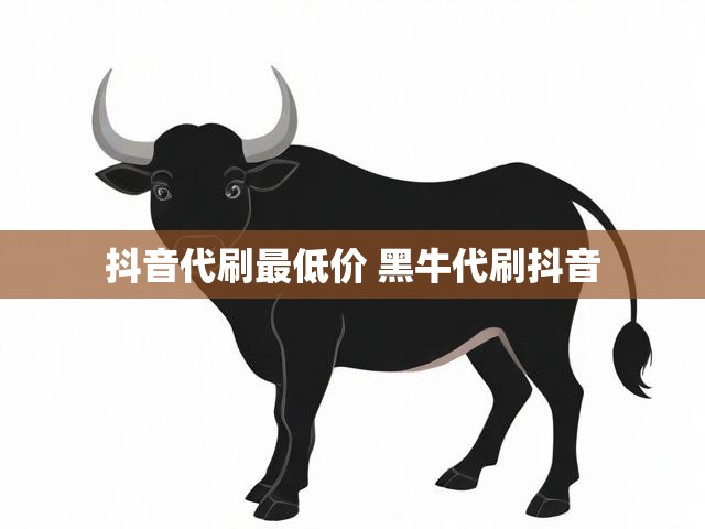 抖音代刷最低价 黑牛代刷抖音