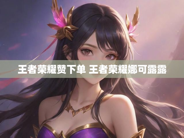 王者荣耀赞下单 王者荣耀娜可露露