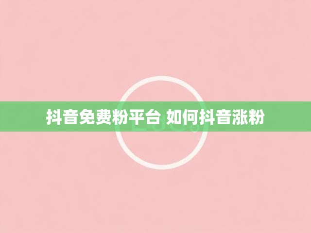 抖音免费粉平台 如何抖音涨粉