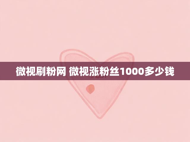 微视刷粉网 微视涨粉丝1000多少钱