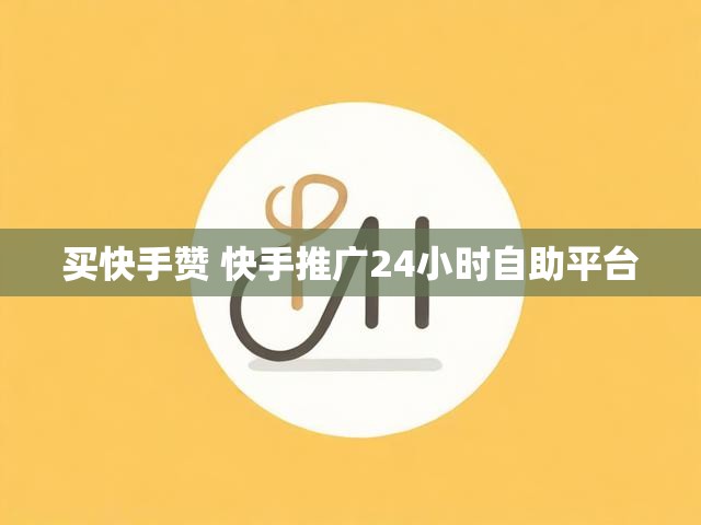 买快手赞 快手推广24小时自助平台
