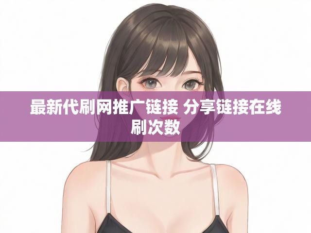最新代刷网推广链接 分享链接在线刷次数