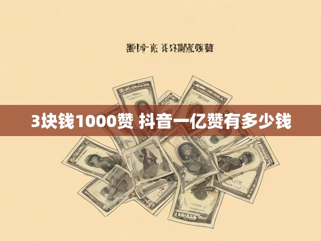3块钱1000赞 抖音一亿赞有多少钱