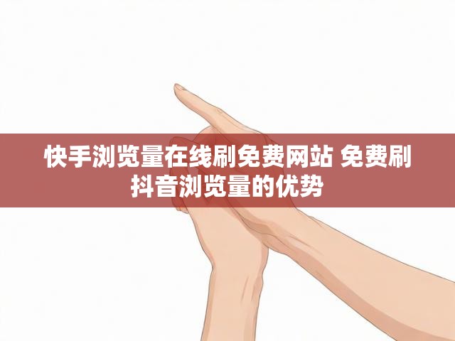 快手浏览量在线刷免费网站 免费刷抖音浏览量的优势