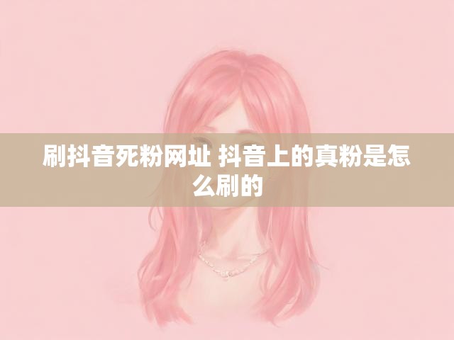 刷抖音死粉网址 抖音上的真粉是怎么刷的