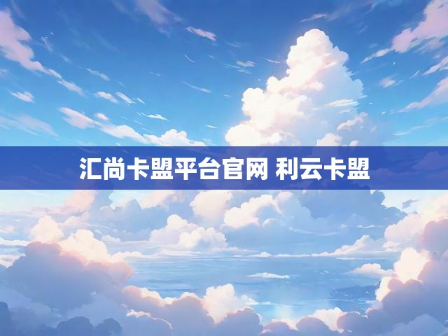 汇尚卡盟平台官网 利云卡盟