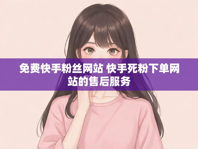 免费快手粉丝网站 快手死粉下单网站的售后服务