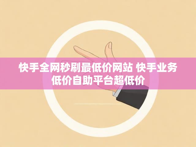 快手全网秒刷最低价网站 快手业务低价自助平台超低价