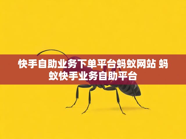 快手自助业务下单平台蚂蚁网站 蚂蚁快手业务自助平台