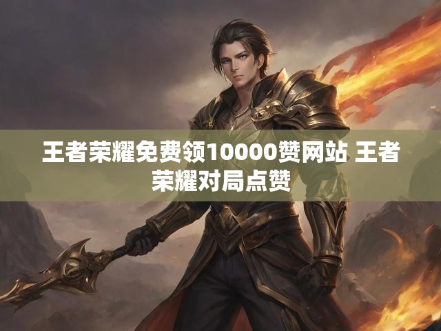 王者荣耀免费领10000赞网站 王者荣耀对局点赞