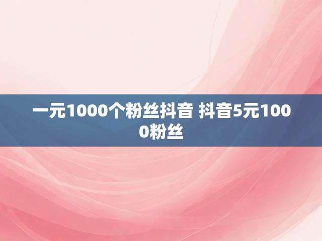 一元1000个粉丝抖音 抖音5元1000粉丝