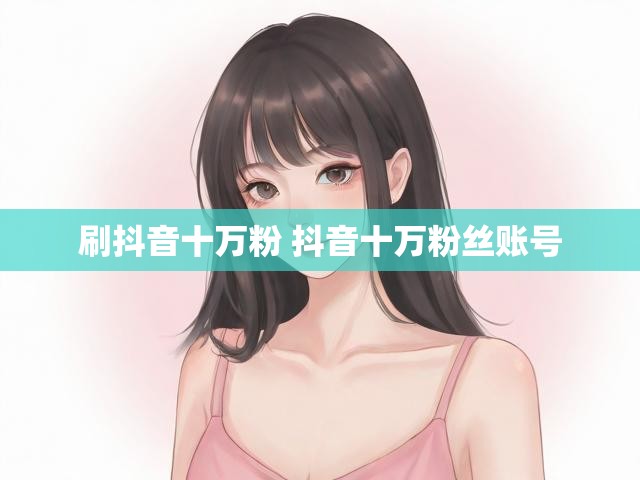 刷抖音十万粉 抖音十万粉丝账号