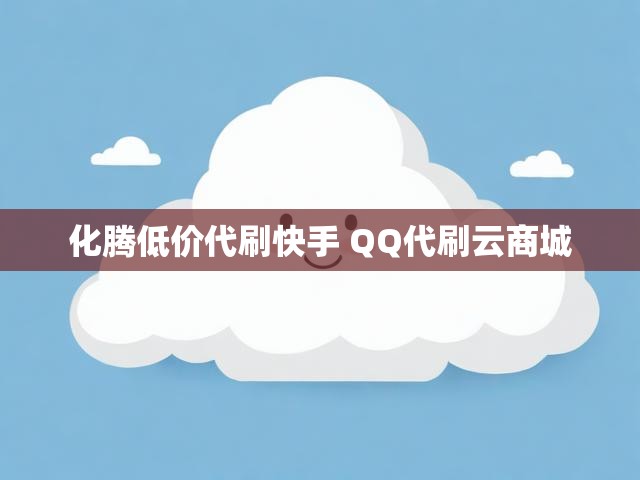 化腾低价代刷快手 QQ代刷云商城