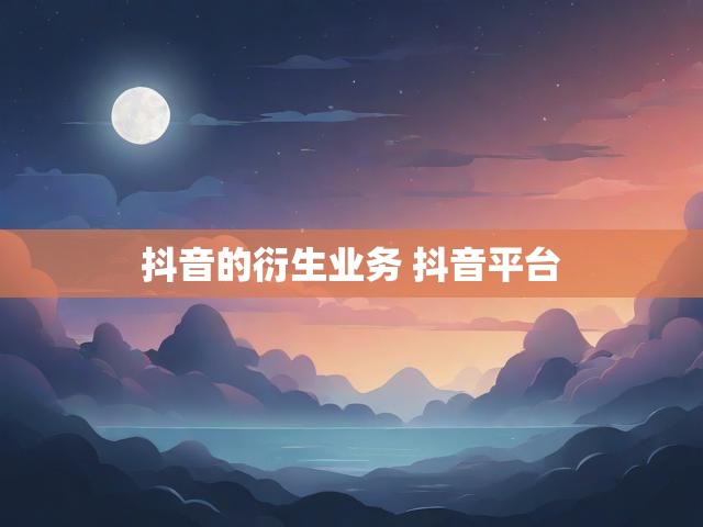 抖音的衍生业务 抖音平台