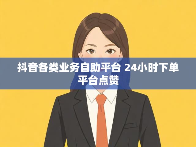 抖音各类业务自助平台 24小时下单平台点赞