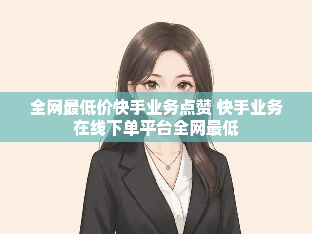 全网最低价快手业务点赞 快手业务在线下单平台全网最低